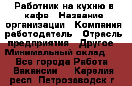 Работник на кухню в кафе › Название организации ­ Компания-работодатель › Отрасль предприятия ­ Другое › Минимальный оклад ­ 1 - Все города Работа » Вакансии   . Карелия респ.,Петрозаводск г.